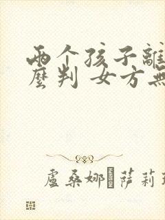 两个孩子离婚怎么判 女方无工作