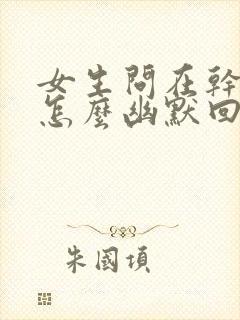 女生问在干嘛呢怎么幽默回复