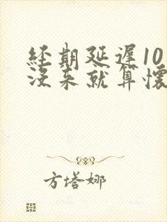 经期延迟10天没来就算怀孕吗