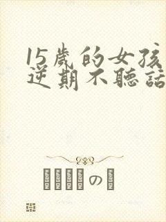 15岁的女孩叛逆期不听话怎么管