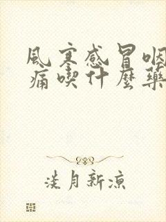 风寒感冒咽喉肿痛吃什么药最有效