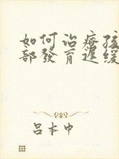 如何治疗孩子脑部发育迟缓