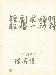 短剧求婚99次离婚一秒钟