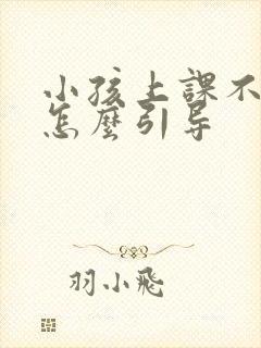 小孩上课不听课怎么引导