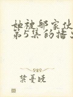 她被那家伙拥抱第5集的播出时间