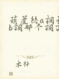 葫芦丝a调和降b调哪个调高