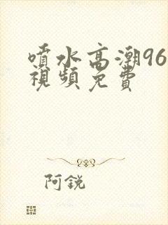 喷水高潮96×视频免费