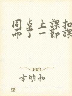 同桌上课扣我下面了一节课