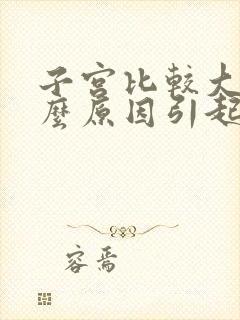 子宫比较大是什么原因引起的