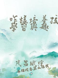 咋样培养孩子的学习兴趣