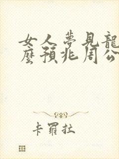 女人梦见龙是什么预兆周公解梦