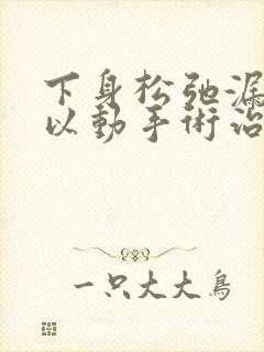 下身松弛漏尿可以动手术治疗吗