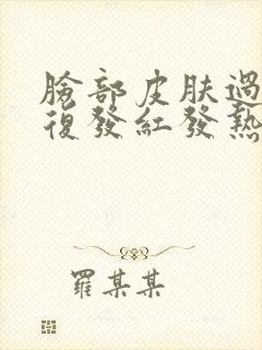 脸部皮肤过敏反复发红发热怎么办