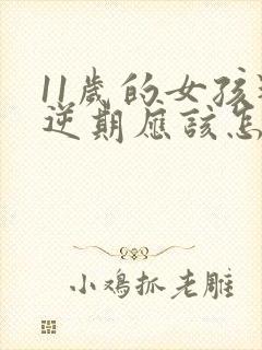 11岁的女孩叛逆期应该怎么教育