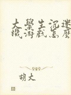 大学生沉迷玩手机游戏怎么办