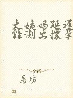 大姨妈延迟十天能测出怀孕吗