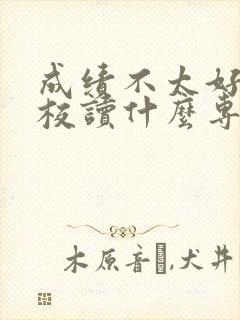 成绩不太好读技校读什么专业好一点