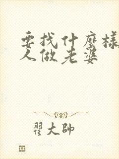 要找什么样的女人做老婆