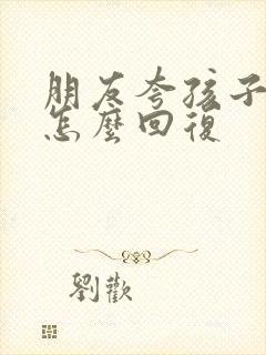 朋友夸孩子可爱怎么回复