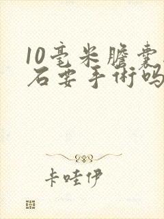 10毫米胆囊结石要手术吗