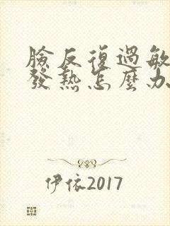 脸反复过敏发红发热怎么办