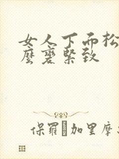 女人下面松弛怎么变紧致