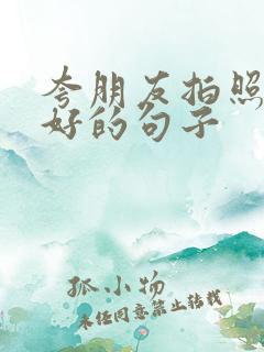 夸朋友拍照技术好的句子