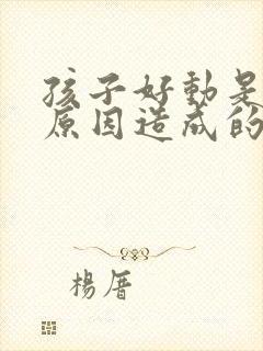 孩子好动是什么原因造成的