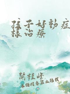 孩子好动症怎么样治疗