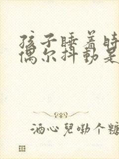 孩子睡着时身体偶尔抖动是什么原因