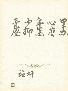 青少年心里难受压抑怎么办