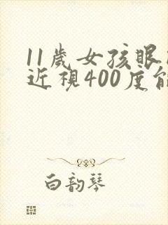 11岁女孩眼睛近视400度能矫正吗