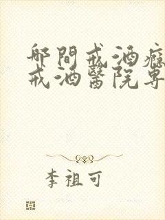 哪间戒酒瘾强制戒酒医院专业