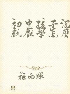 初中孩子沉迷游戏厌学怎么办