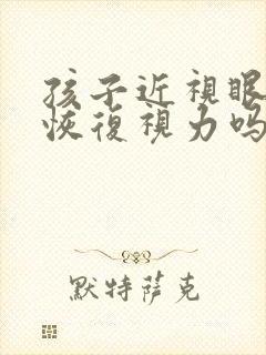 孩子近视眼可以恢复视力吗