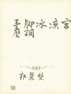 手脚冰凉宫寒怎么调