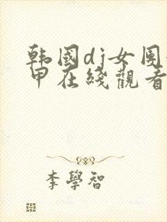 韩国dj女团卸甲在线观看韩国热舞