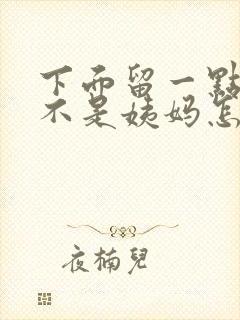 下面留一点血又不是姨妈怎么回事