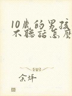 10岁的男孩子不听话怎么教育