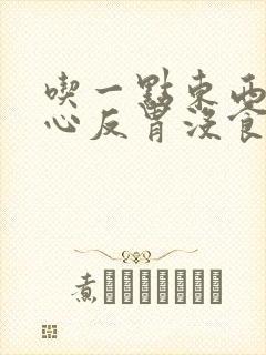 吃一点东西就恶心反胃没食欲