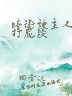 暗卫被主人裸臀打屁股