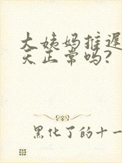 大姨妈推迟了七天正常吗?