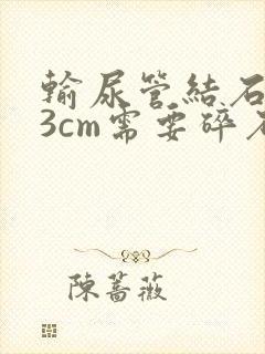 输尿管结石0.3cm需要碎石吗