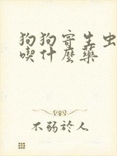 狗狗寄生虫感染吃什么药