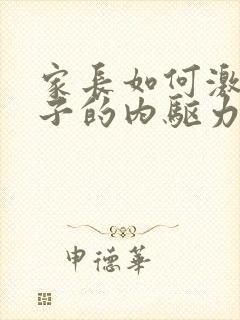 家长如何激发孩子的内驱力