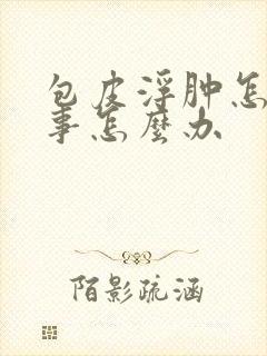 包皮浮肿怎么回事怎么办