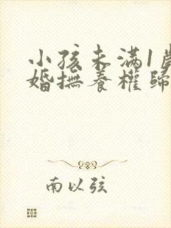 小孩未满1岁离婚抚养权归谁