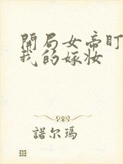 开局女帝盯上了我的嫁妆