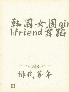 韩国女团girlfriend舞蹈