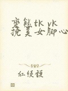 变态tk vk挠美女脚心